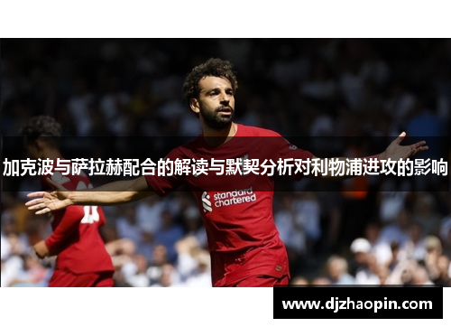 加克波与萨拉赫配合的解读与默契分析对利物浦进攻的影响