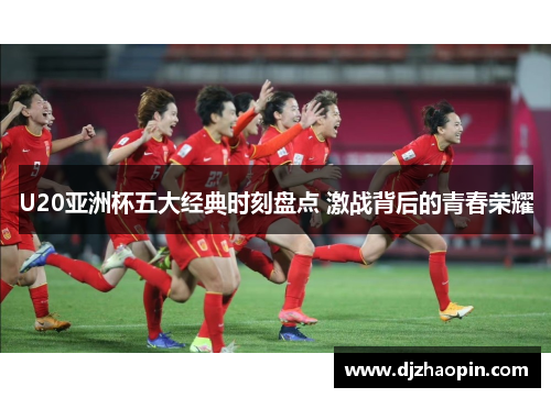 U20亚洲杯五大经典时刻盘点 激战背后的青春荣耀