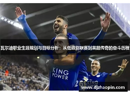 瓦尔迪职业生涯规划与目标分析:从低级别联赛到英超传奇的奋斗历程