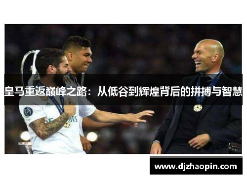 皇马重返巅峰之路:从低谷到辉煌背后的拼搏与智慧