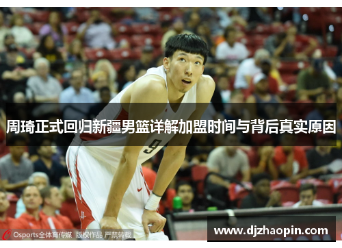 周琦正式回归新疆男篮详解加盟时间与背后真实原因
