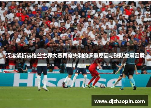 深度解析英格兰世界大赛再度失利的多重原因与球队发展困境